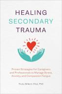 Healing Secondary Trauma: Proven Strategies for Caregivers and Professionals to Manage Stress, Anxiety, and Compassion F di Trudy Gilbert-Eliot edito da ROCKRIDGE PR