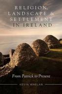 Religion, Landscape and Settlement in Ireland: From Patrick to Present di Kevin Whelan edito da FOUR COURTS PR