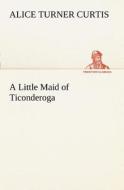 A Little Maid of Ticonderoga di Alice Turner Curtis edito da TREDITION CLASSICS