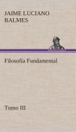 Filosofía Fundamental, Tomo III di Jaime Luciano Balmes edito da TREDITION CLASSICS