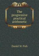 The Progressive Practical Arithmetic di Daniel W Fish edito da Book On Demand Ltd.