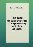 The Case Of Subscription To Explanatory Articles Of Faith di Samuel Chandler edito da Book On Demand Ltd.
