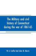 The military and civil history of Connecticut during the war of 1861-65 di W. A. Croffut And John M. Morris edito da Alpha Editions