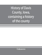 History of Davis County, Iowa, containing a history of the county, its cities, towns, etc., a biographical directory of  di Unknown edito da Alpha Editions