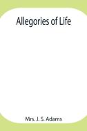 Allegories of Life di J. S. Adams edito da Alpha Editions