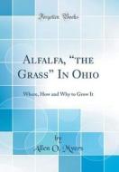 Alfalfa, "The Grass" in Ohio: Where, How and Why to Grow It (Classic Reprint) di Allen O. Myers edito da Forgotten Books