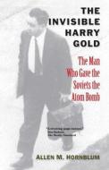 The Invisible Harry Gold - The Man Who Gave the Soviets the Atom Bomb di Allen M. Hornblum edito da Yale University Press