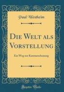 Die Welt ALS Vorstellung: Ein Weg Zur Kunstanschauung (Classic Reprint) di Paul Westheim edito da Forgotten Books