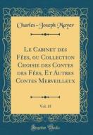 Le Cabinet Des F'Es, Ou Collection Choisie Des Contes Des F'Es, Et Autres Contes Merveilleux, Vol. 15 (Classic Reprint) di Charles-Joseph Mayer edito da Forgotten Books