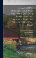 Gravestone Inscriptions and Records of Tomb Burials in the Granary Burying Ground, Boston, Mass di Ogden Codman, Thomas Bellows Wyman edito da LEGARE STREET PR