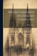 Wood Carvings in English Churches di Francis Bond edito da LEGARE STREET PR