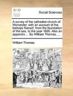 A Survey Of The Cathedral-church Of Worcester; With An Account Of The Bishops Thereof, From The Foundation Of The See, To The Year 1600. Also An Appen di William Thomas edito da Gale Ecco, Print Editions