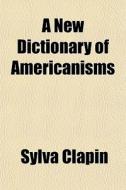 A New Dictionary Of Americanisms di Sylva Clapin edito da General Books
