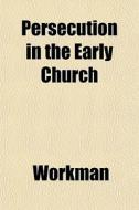 Persecution In The Early Church di Workman edito da General Books