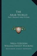 The Arab World: Past, Present and Future di Nejla Izzeddin edito da Kessinger Publishing