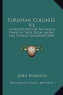European Colonies V1: In Various Parts of the World, Viewed in Their Social, Moral, and Physical Condition (1834) di John Howison edito da Kessinger Publishing