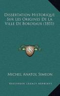 Dissertation Historique Sur Les Origines de La Ville de Bordeaux (1851) di Michel Anatol Simeon edito da Kessinger Publishing