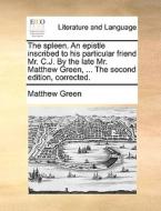 The Spleen. An Epistle Inscribed To His Particular Friend Mr. C.j. By The Late Mr. Matthew Green, ... The Second Edition, Corrected di Matthew Green edito da Gale Ecco, Print Editions