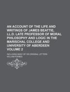 An  Account of the Life and Writings of James Beattie, LL.D. Late Professor of Moral Philosophy and Logic in the Marischal College and University of A di William Forbes edito da Rarebooksclub.com