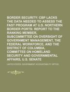 Border Security: Cbp Lacks The Data Needed To Assess The Fast Program At U.s. Northern Border Ports: Report To The Ranking Member di United States Government, Roswell Park edito da Books Llc, Reference Series