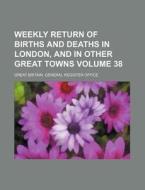 Weekly Return of Births and Deaths in London, and in Other Great Towns Volume 38 di Great Britain General Office edito da Rarebooksclub.com