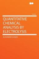 Quantitative Chemical Analysis by Electrolysis di Alexander Classen edito da HardPress Publishing