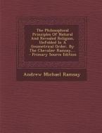 The Philosophical Principles of Natural and Revealed Religion, Unfolded in a Geometrical Order, by the Chevalier Ramsay, ... di Andrew Michael Ramsay edito da Nabu Press