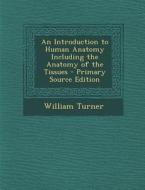 An Introduction to Human Anatomy Including the Anatomy of the Tissues di William Turner edito da Nabu Press