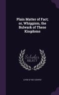 Plain Matter Of Fact; Or, Whiggism, The Bulwark Of These Kingdoms edito da Palala Press