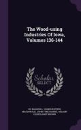 The Wood-using Industries Of Iowa, Volumes 136-144 di Hugh Maxwell edito da Palala Press
