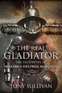 The Real Gladiator: The True Story of Maximus Decimus Meridius di Tony Sullivan edito da PEN & SWORD HISTORY