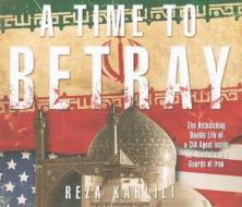 A Time to Betray: The Astonishing Double Life of a CIA Agent Inside the Revolutionary Guards of Iran di Reza Kahlili edito da Tantor Media Inc