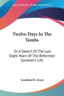 Twelve Days In The Tombs: Or A Sketch Of The Last Eight Years Of The Reformed Gambler's Life di Jonathan H. Green edito da Kessinger Publishing, Llc