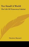 Too Small a World: The Life of Francesca Cabrini di Theodore Maynard edito da Kessinger Publishing