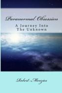 Paranormal Obsession: A Journey Into the Unknown di Robert Menzies edito da Createspace