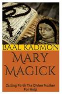 Mary Magick: Calling Forth the Divine Mother for Help di Baal Kadmon edito da Createspace