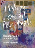 I Wrote on All Four Walls: Teens Speak Out on Violence di Fran Fernley edito da Annick Press