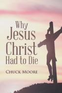 Why Jesus Christ Had to Die di Chuck Moore edito da Covenant Books