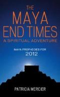 The Maya End Times: A Spiritual Adventure: Maya Prophecies for 2012 di Patricia Mercier edito da Watkins Publishing