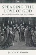Speaking the Love of God: An Introduction to the Sacraments di Jacob W. Wood edito da EMMAUS ROAD