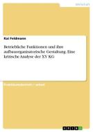 Betriebliche Funktionen und ihre aufbauorganisatorische Gestaltung. Eine kritische Analyse der XY KG di Kai Feldmann edito da GRIN Verlag