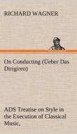 On Conducting (Üeber Das Dirigiren) : a Treatise on Style in the Execution of Classical Music, di Richard Wagner edito da TREDITION CLASSICS