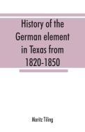 History of the German element in Texas from 1820-1850, and historical sketches of the German Texas singers' league and H di Moritz Tiling edito da Alpha Editions