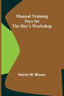 Manual Training Toys for the Boy's Workshop di Harris W. Moore edito da Alpha Editions