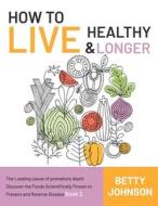 How To Live Healthy & Live Longer di Betty Johnson edito da Independently Published
