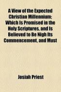A View Of The Expected Christian Millennium; Which Is Promised In The Holy Scriptures, And Is Believed To Be Nigh Its Commencement, And Must Transpire di Josiah Priest edito da General Books Llc