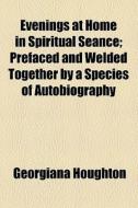Evenings At Home In Spiritual Seance; Prefaced And Welded Together By A Species Of Autobiography di Georgiana Houghton edito da General Books Llc