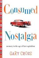 Consumed Nostalgia - Memory in the Age of Fast Capitalism di Gary Cross edito da Columbia University Press