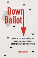 Down Ballot: How a Local Campaign Became a National Referendum on Abortion di Patrick Wohl edito da UNIV OF ILLINOIS PR