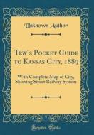 Tew's Pocket Guide to Kansas City, 1889: With Complete Map of City, Showing Street Railway System (Classic Reprint) di Unknown Author edito da Forgotten Books